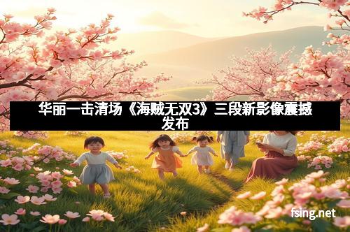 华丽一击清场《海贼无双3》三段新影像震撼发布